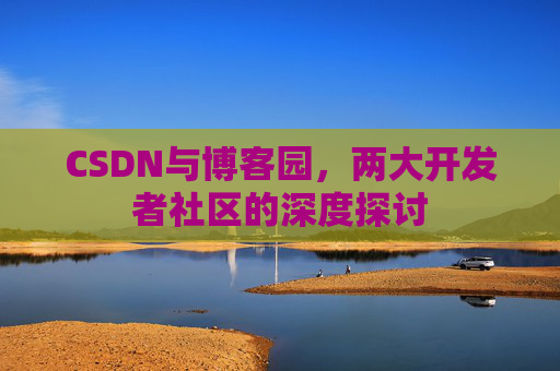 CSDN与博客园，两大开发者社区的深度探讨