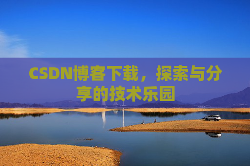 CSDN博客下载,探索与分享的技术乐园 CSDN博客下载,探索与分享的技术乐园